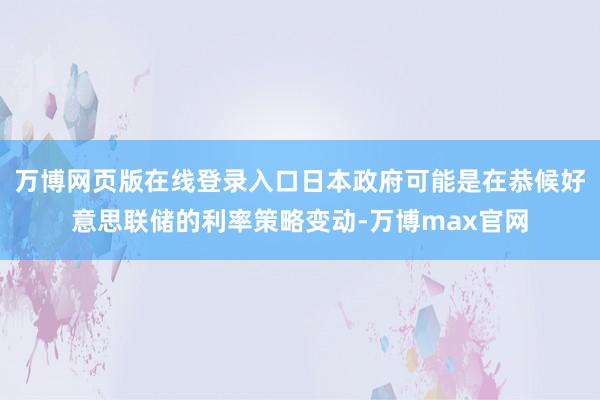 万博网页版在线登录入口日本政府可能是在恭候好意思联储的利率策略变动-万博max官网