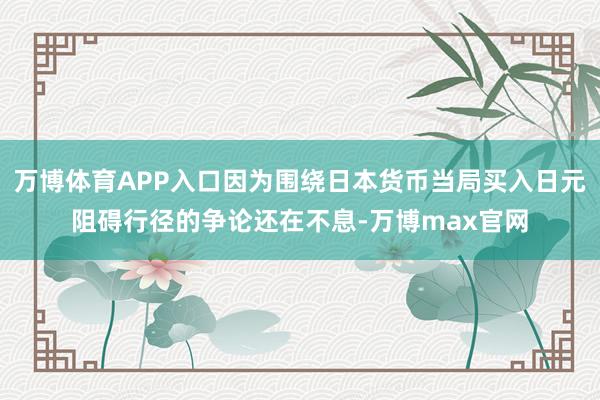 万博体育APP入口因为围绕日本货币当局买入日元阻碍行径的争论还在不息-万博max官网