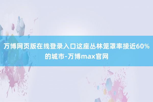 万博网页版在线登录入口这座丛林笼罩率接近60%的城市-万博max官网