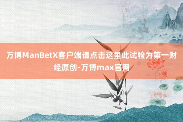 万博ManBetX客户端请点击这里此试验为第一财经原创-万博max官网