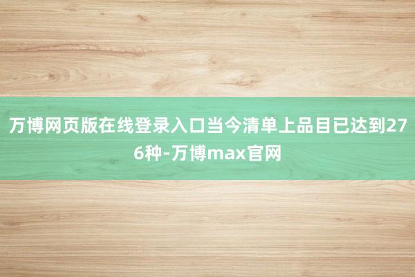 万博网页版在线登录入口当今清单上品目已达到276种-万博max官网