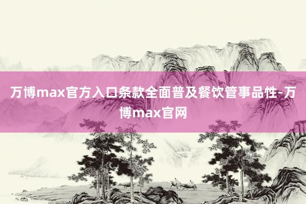 万博max官方入口条款全面普及餐饮管事品性-万博max官网