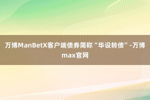 万博ManBetX客户端债券简称“华设转债”-万博max官网