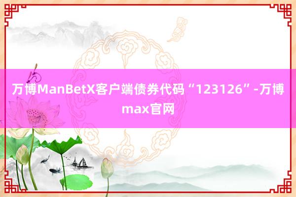 万博ManBetX客户端债券代码“123126”-万博max官网