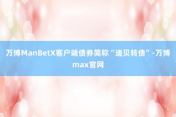 万博ManBetX客户端债券简称“迪贝转债”-万博max官网