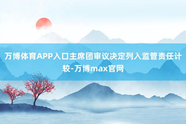 万博体育APP入口主席团审议决定列入监管责任计较-万博max官网