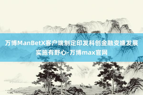 万博ManBetX客户端制定印发科创金融变嫌发展实施有野心-万博max官网