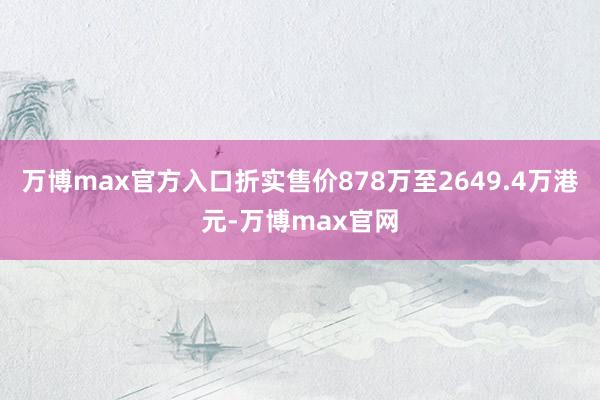 万博max官方入口折实售价878万至2649.4万港元-万博max官网