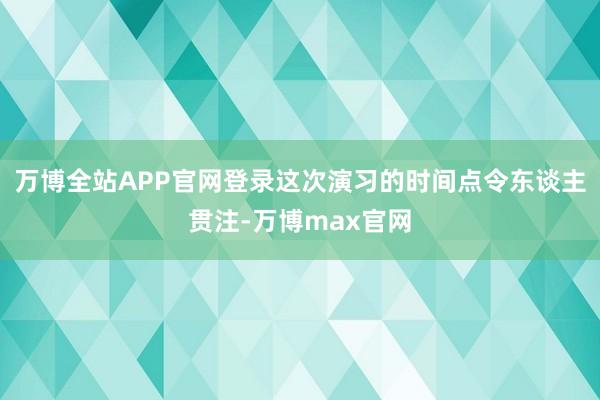 万博全站APP官网登录这次演习的时间点令东谈主贯注-万博max官网