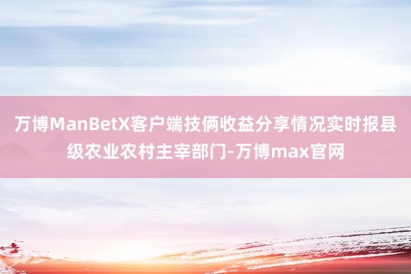 万博ManBetX客户端技俩收益分享情况实时报县级农业农村主宰部门-万博max官网