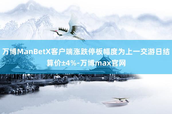 万博ManBetX客户端涨跌停板幅度为上一交游日结算价±4%-万博max官网