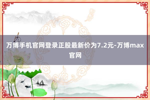 万博手机官网登录正股最新价为7.2元-万博max官网