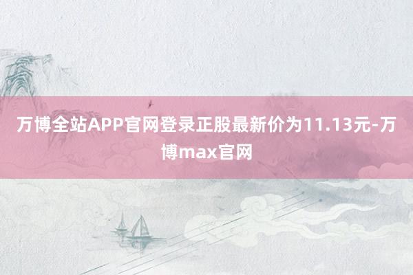 万博全站APP官网登录正股最新价为11.13元-万博max官网