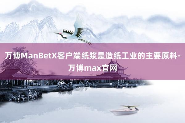 万博ManBetX客户端纸浆是造纸工业的主要原料-万博max官网