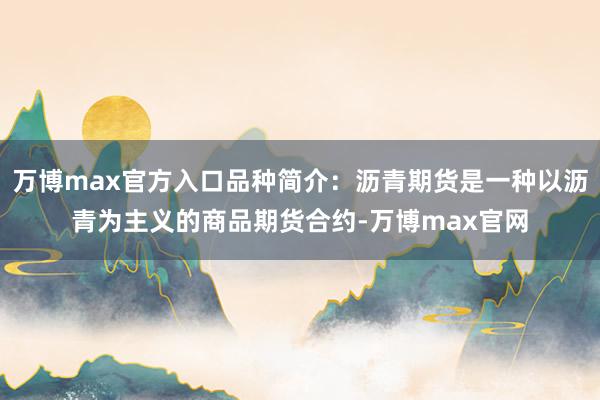 万博max官方入口品种简介：沥青期货是一种以沥青为主义的商品期货合约-万博max官网