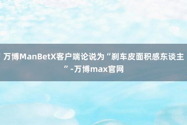 万博ManBetX客户端论说为“刹车皮面积感东谈主”-万博max官网