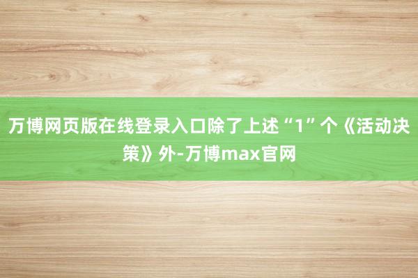 万博网页版在线登录入口除了上述“1”个《活动决策》外-万博max官网