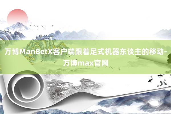 万博ManBetX客户端跟着足式机器东谈主的移动-万博max官网