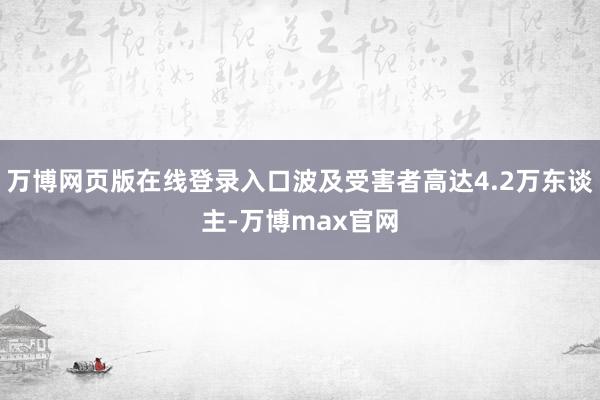 万博网页版在线登录入口波及受害者高达4.2万东谈主-万博max官网