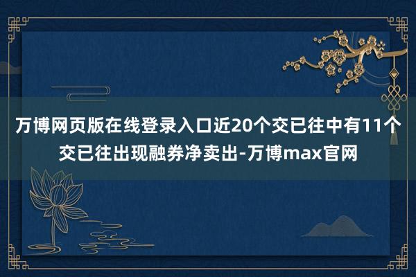 万博网页版在线登录入口近20个交已往中有11个交已往出现融券净卖出-万博max官网