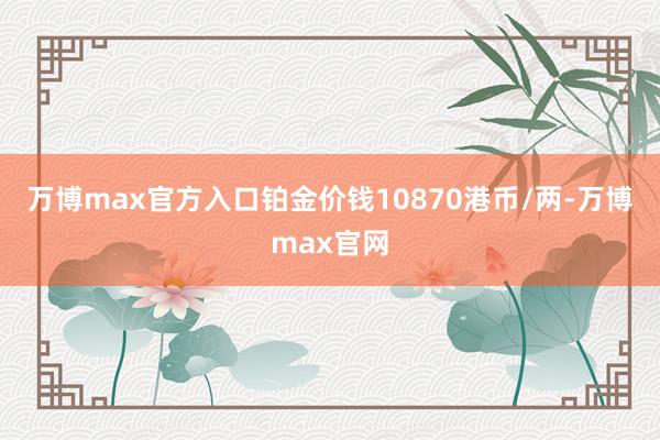 万博max官方入口铂金价钱10870港币/两-万博max官网