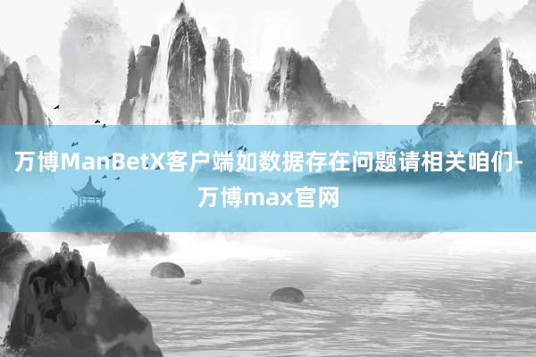 万博ManBetX客户端如数据存在问题请相关咱们-万博max官网