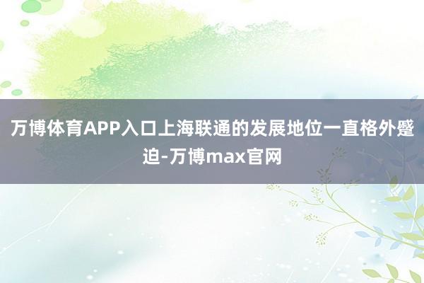 万博体育APP入口上海联通的发展地位一直格外蹙迫-万博max官网