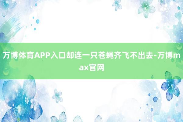 万博体育APP入口却连一只苍蝇齐飞不出去-万博max官网