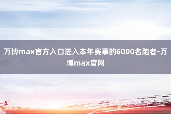 万博max官方入口进入本年赛事的6000名跑者-万博max官网