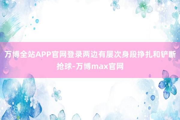 万博全站APP官网登录两边有屡次身段挣扎和铲断抢球-万博max官网