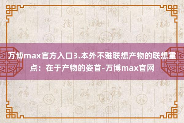 万博max官方入口3.本外不雅联想产物的联想重点：在于产物的姿首-万博max官网