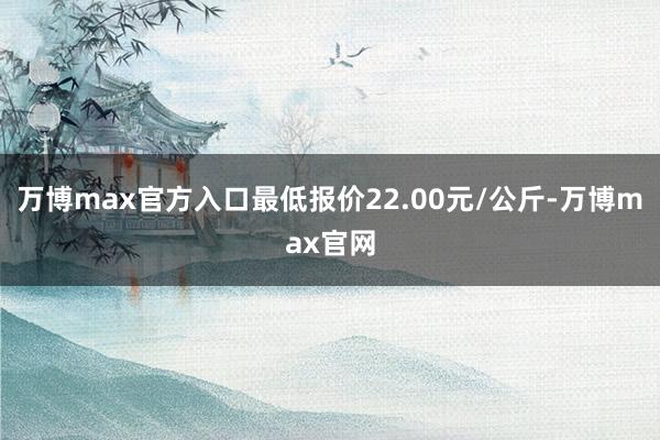 万博max官方入口最低报价22.00元/公斤-万博max官网