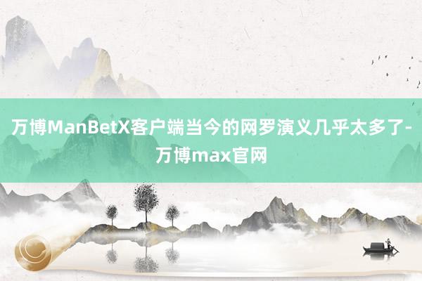 万博ManBetX客户端当今的网罗演义几乎太多了-万博max官网