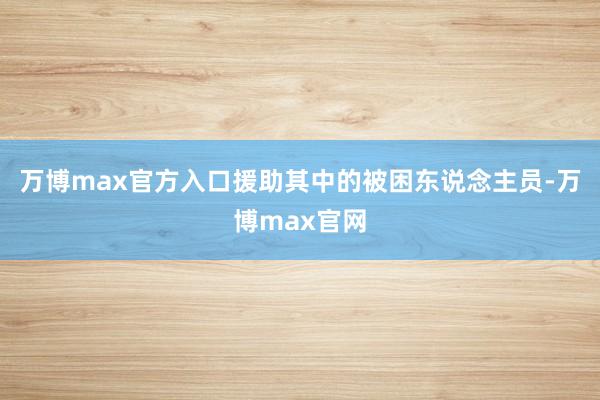 万博max官方入口援助其中的被困东说念主员-万博max官网