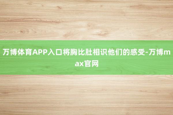 万博体育APP入口将胸比肚相识他们的感受-万博max官网