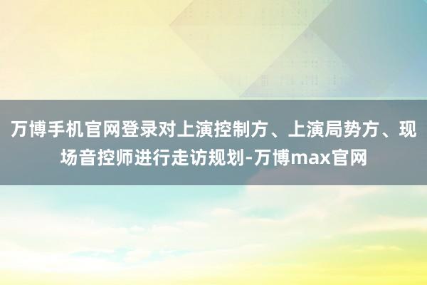 万博手机官网登录对上演控制方、上演局势方、现场音控师进行走访规划-万博max官网