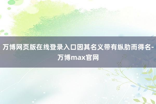 万博网页版在线登录入口因其名义带有纵肋而得名-万博max官网