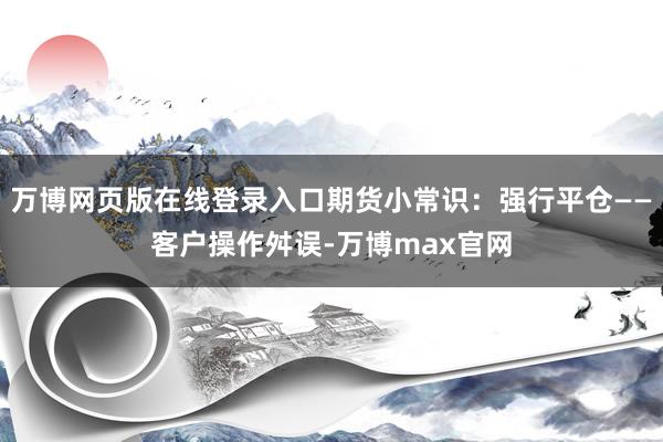 万博网页版在线登录入口期货小常识：强行平仓——客户操作舛误-万博max官网