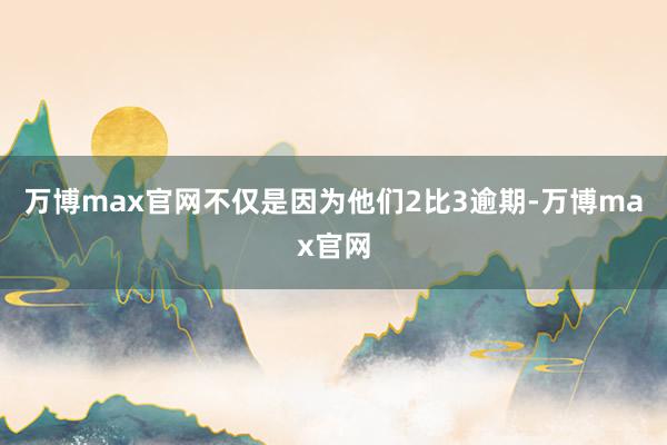 万博max官网不仅是因为他们2比3逾期-万博max官网