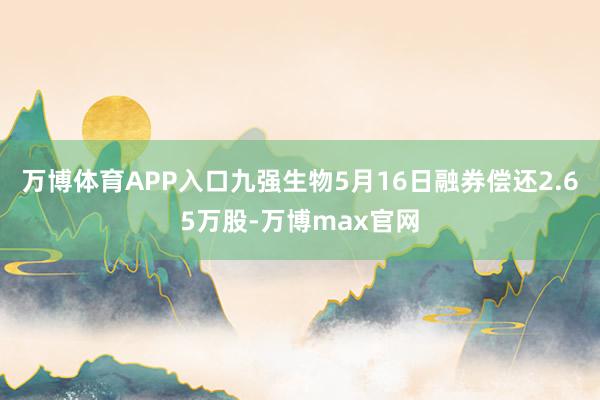 万博体育APP入口九强生物5月16日融券偿还2.65万股-万博max官网