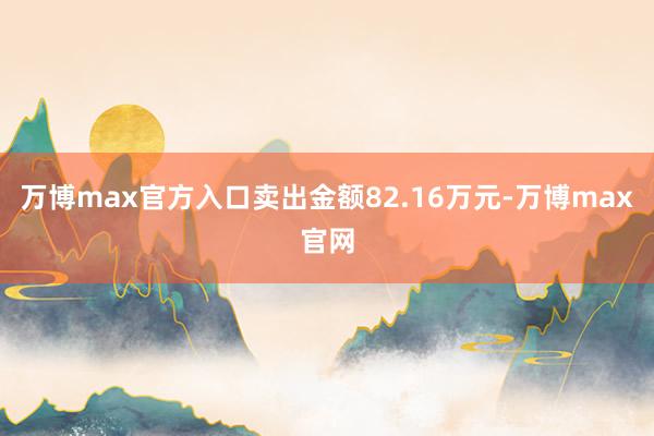 万博max官方入口卖出金额82.16万元-万博max官网