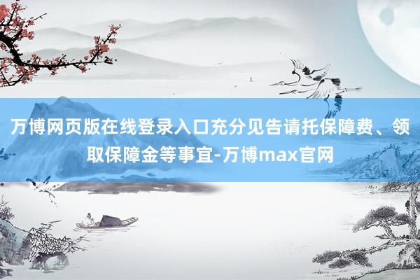 万博网页版在线登录入口充分见告请托保障费、领取保障金等事宜-万博max官网