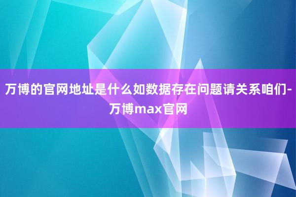 万博的官网地址是什么如数据存在问题请关系咱们-万博max官网