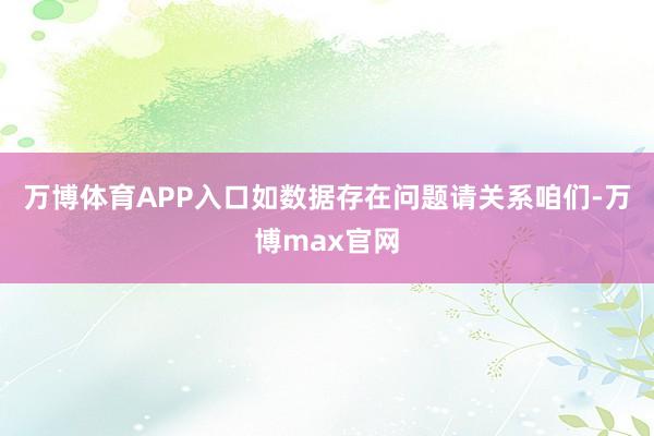 万博体育APP入口如数据存在问题请关系咱们-万博max官网