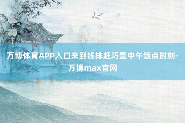 万博体育APP入口来到钱排赶巧是中午饭点时刻-万博max官网