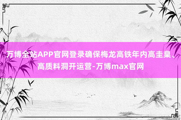 万博全站APP官网登录确保梅龙高铁年内高圭臬、高质料洞开运营-万博max官网