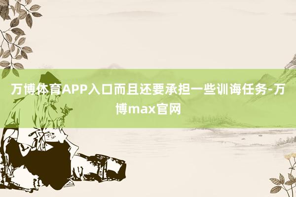 万博体育APP入口而且还要承担一些训诲任务-万博max官网