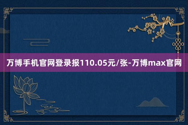 万博手机官网登录报110.05元/张-万博max官网