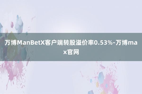 万博ManBetX客户端转股溢价率0.53%-万博max官网