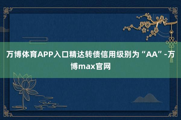 万博体育APP入口精达转债信用级别为“AA”-万博max官网